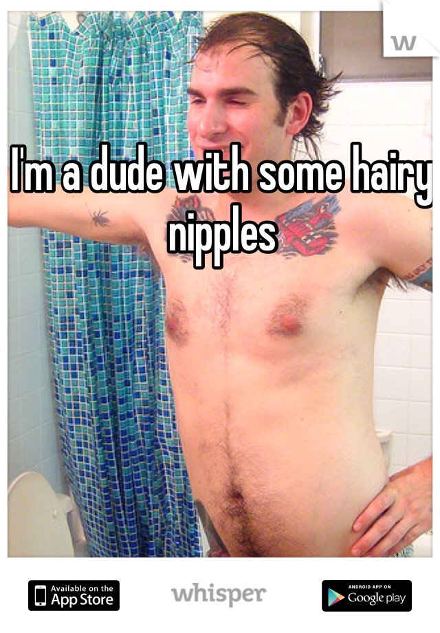 I'm a dude with some hairy nipples
