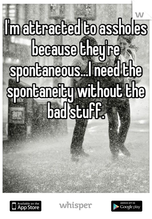 I'm attracted to assholes because they're spontaneous...I need the spontaneity without the bad stuff.