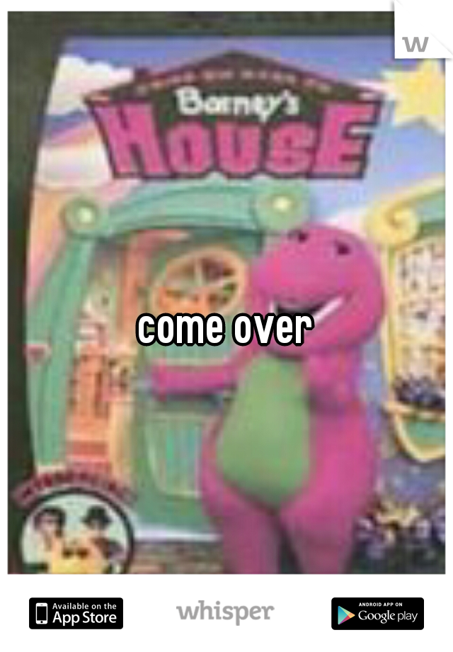 come over