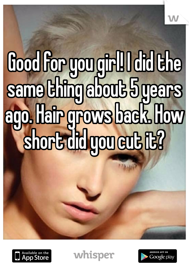 Good for you girl! I did the same thing about 5 years ago. Hair grows back. How short did you cut it?