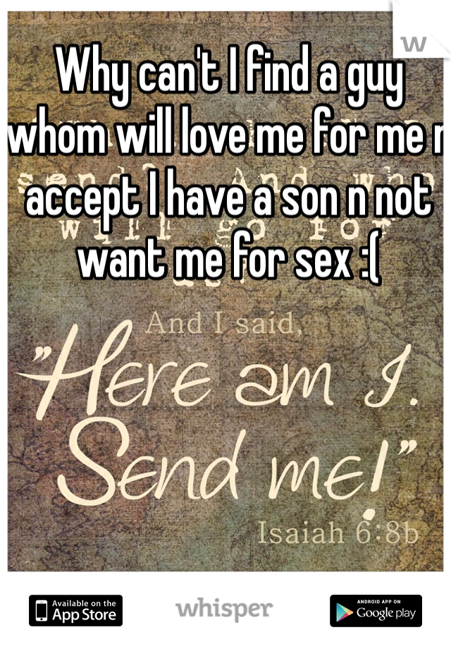 Why can't I find a guy whom will love me for me n accept I have a son n not want me for sex :( 