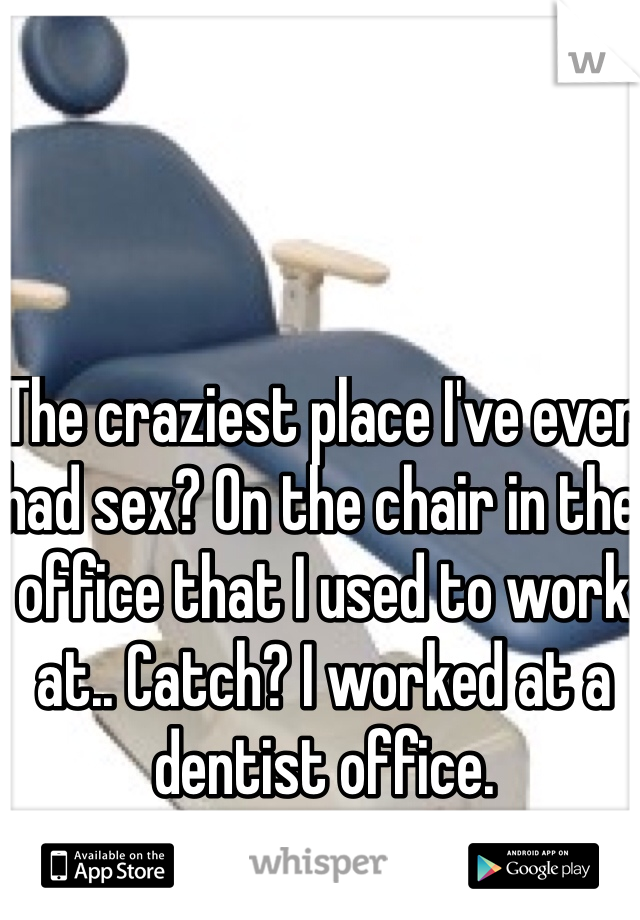 The craziest place I've ever had sex? On the chair in the office that I used to work at.. Catch? I worked at a dentist office.
