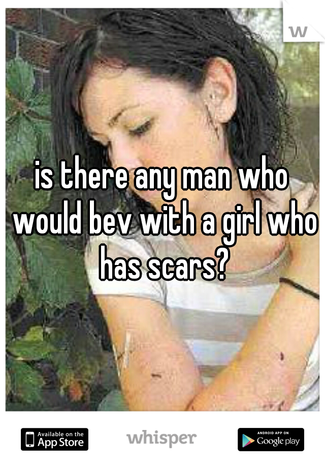 is there any man who would bev with a girl who has scars?