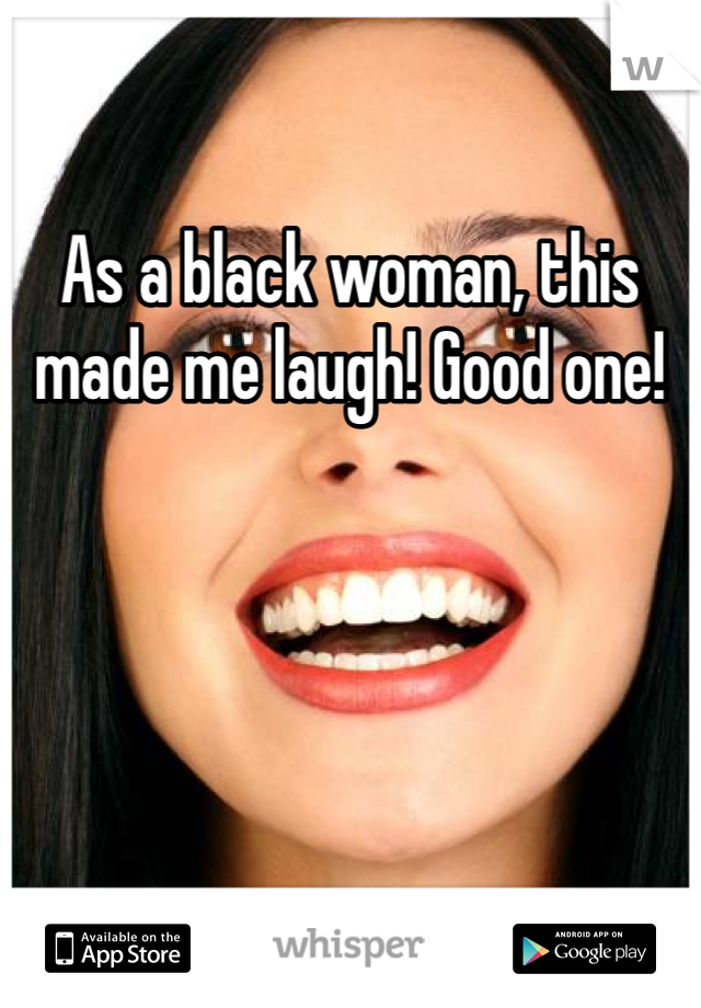 As a black woman, this made me laugh! Good one!