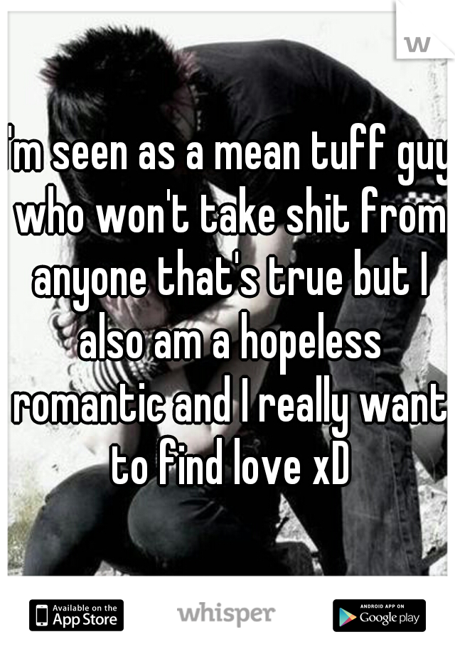 I'm seen as a mean tuff guy who won't take shit from anyone that's true but I also am a hopeless romantic and I really want to find love xD