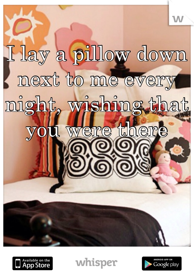 I lay a pillow down next to me every night, wishing that you were there