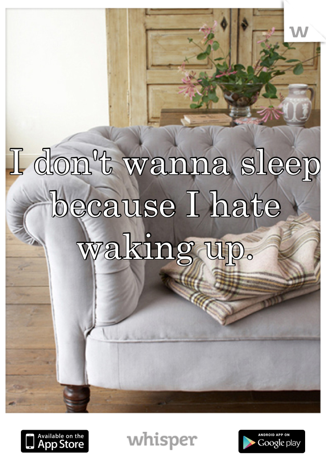 I don't wanna sleep because I hate waking up.