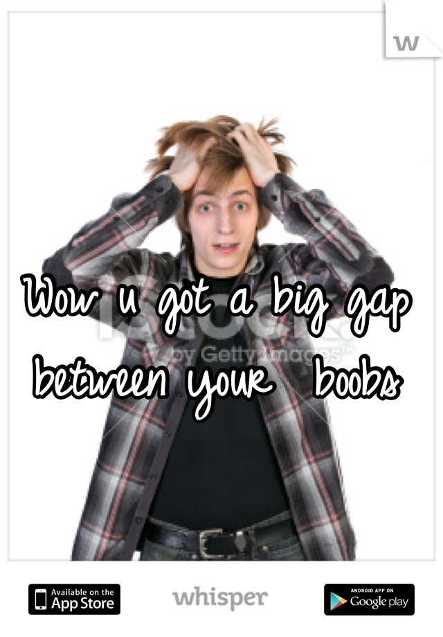 Wow u got a big gap between your  boobs