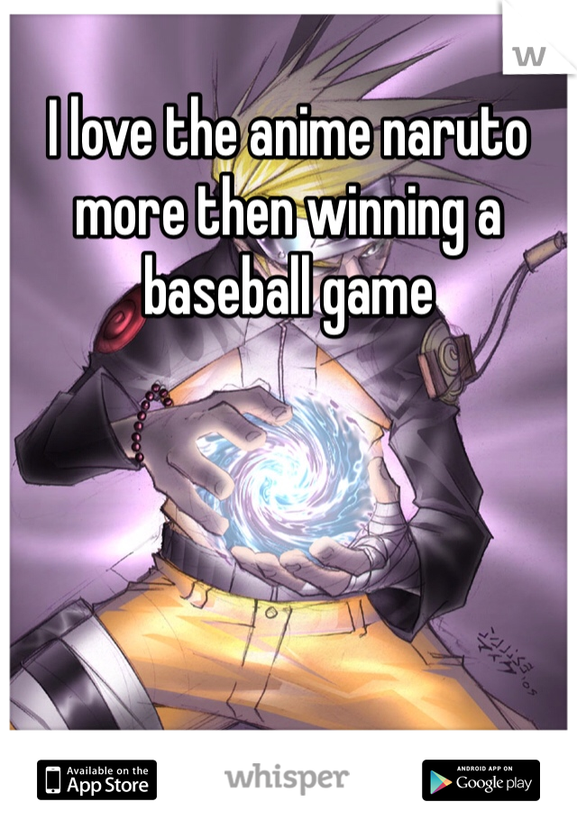 I love the anime naruto more then winning a baseball game 