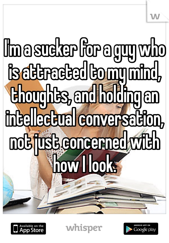 I'm a sucker for a guy who is attracted to my mind, thoughts, and holding an intellectual conversation, not just concerned with how I look. 