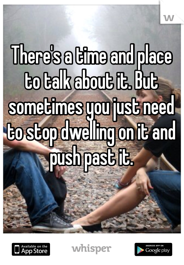 There's a time and place to talk about it. But sometimes you just need to stop dwelling on it and push past it.