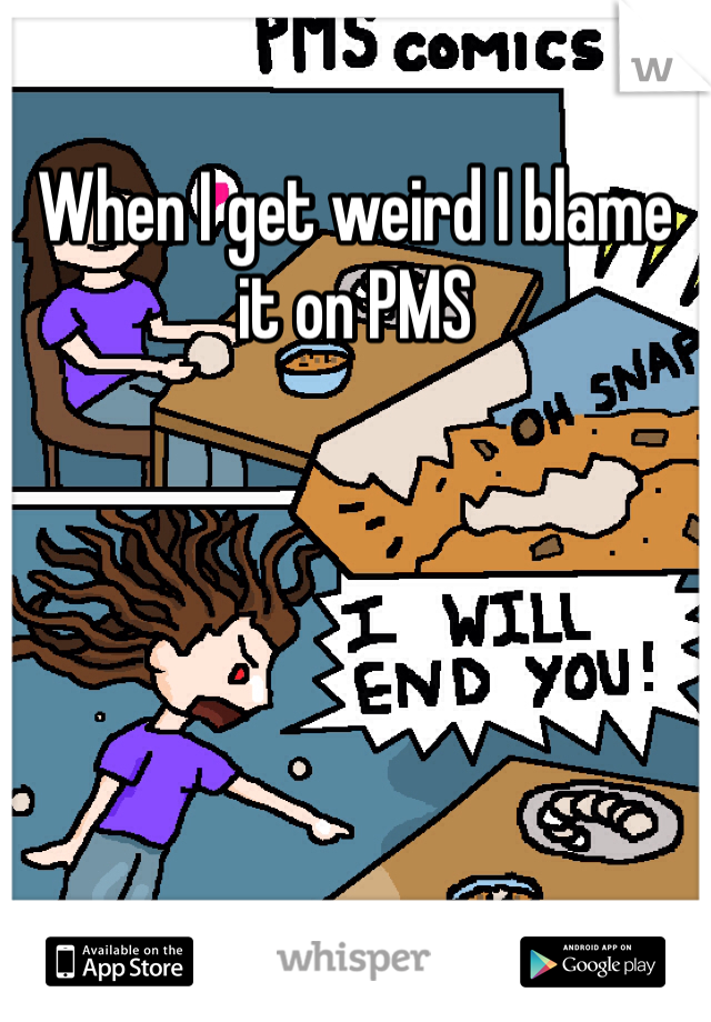 When I get weird I blame it on PMS