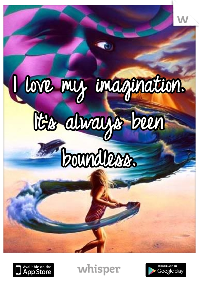 I love my imagination.
It's always been boundless. 