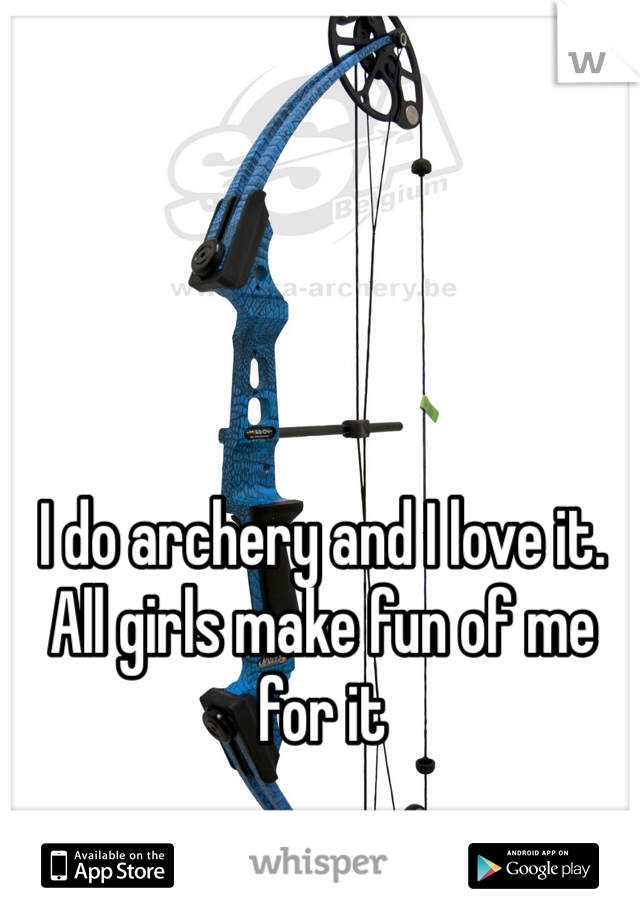 I do archery and I love it. All girls make fun of me for it
