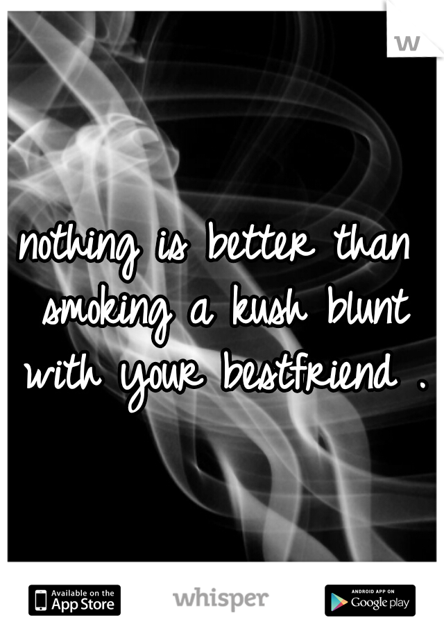 nothing is better than smoking a kush blunt with your bestfriend . 