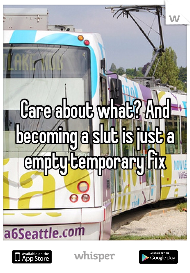 Care about what? And becoming a slut is just a empty temporary fix