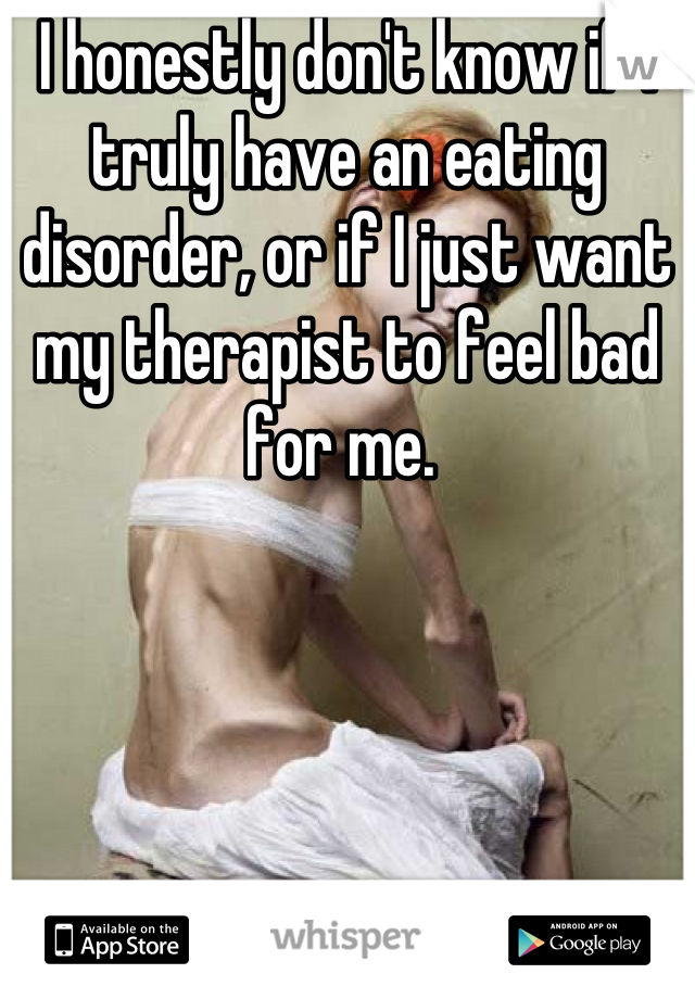 I honestly don't know if I truly have an eating disorder, or if I just want my therapist to feel bad for me. 