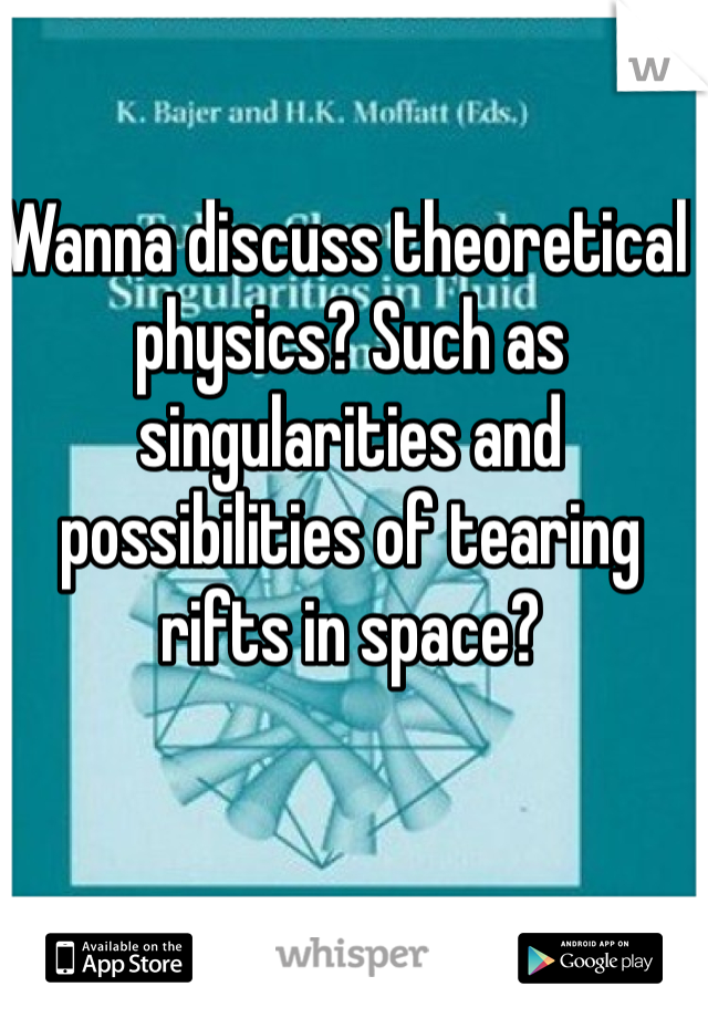 Wanna discuss theoretical physics? Such as singularities and possibilities of tearing rifts in space? 