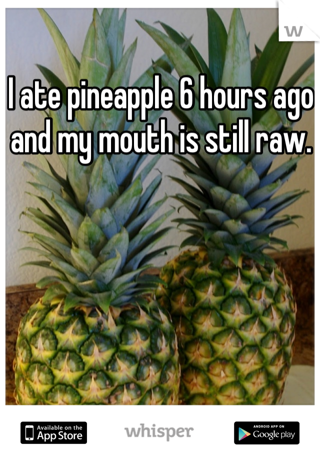 I ate pineapple 6 hours ago and my mouth is still raw. 