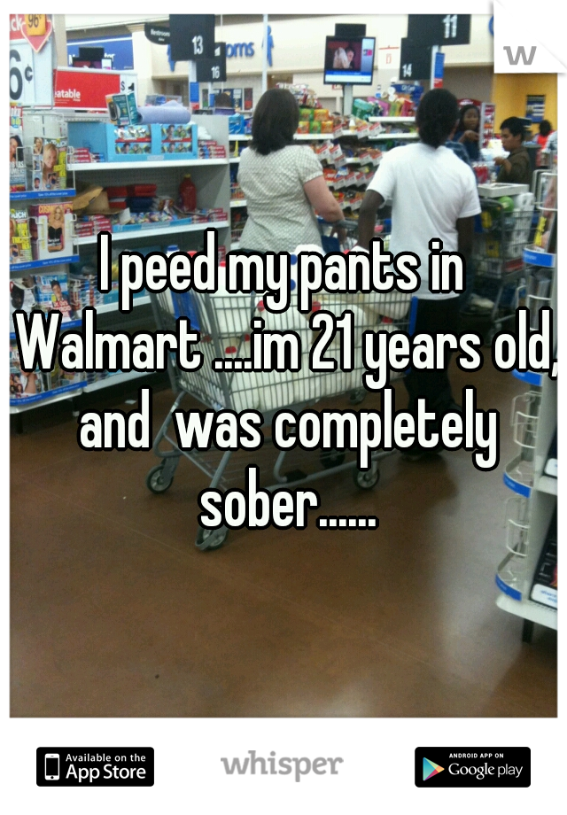 I peed my pants in Walmart ....im 21 years old, and  was completely sober......