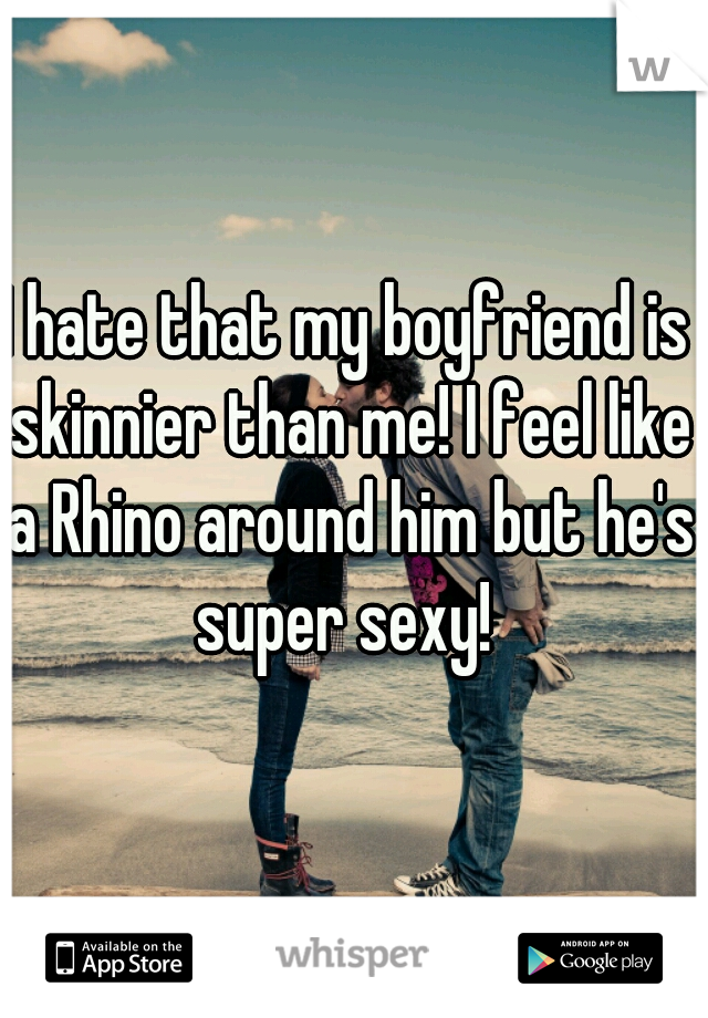 I hate that my boyfriend is skinnier than me! I feel like a Rhino around him but he's super sexy! 