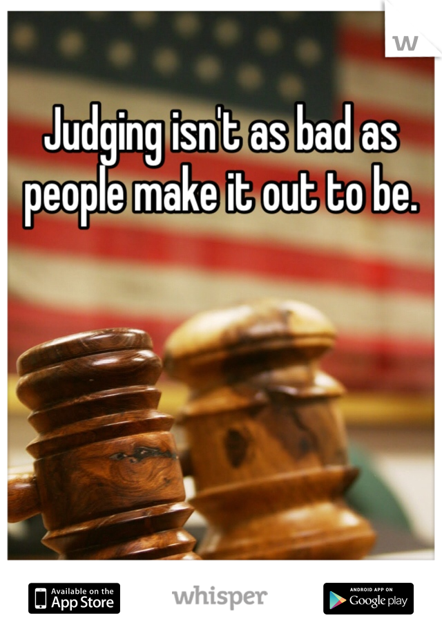 Judging isn't as bad as people make it out to be. 