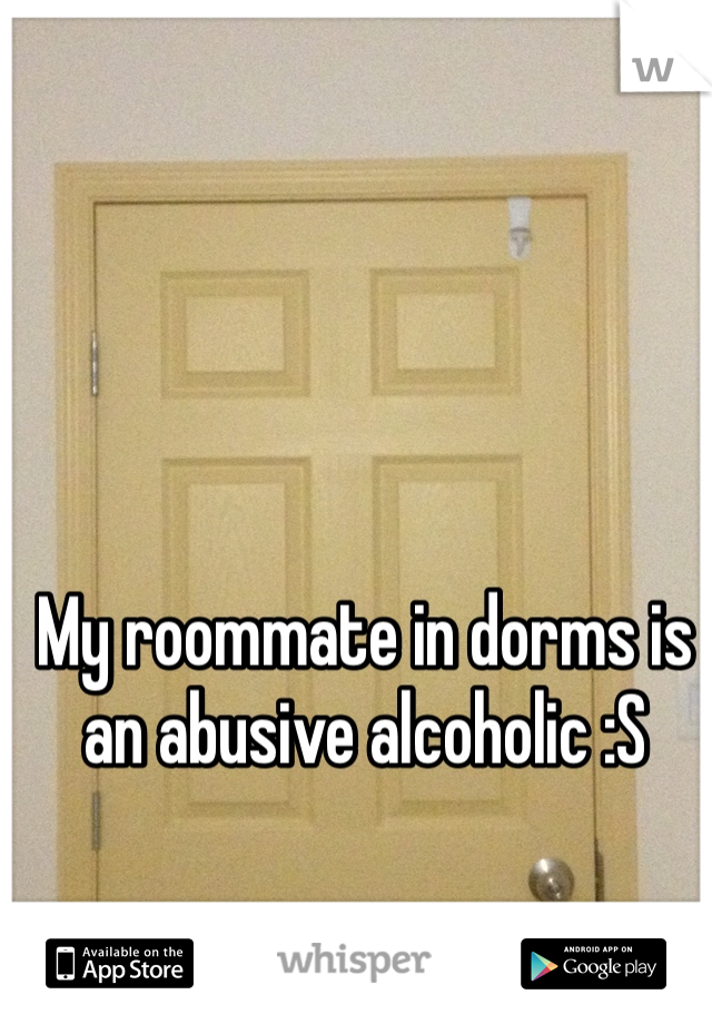 My roommate in dorms is an abusive alcoholic :S