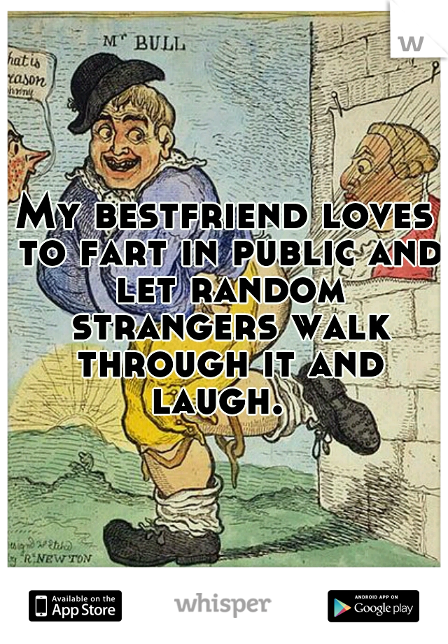 My bestfriend loves to fart in public and let random strangers walk through it and laugh.  