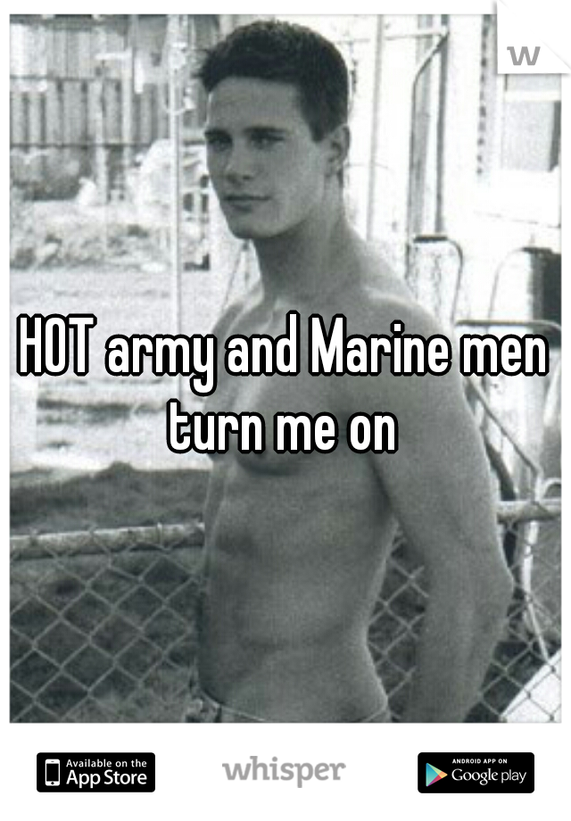 HOT army and Marine men turn me on 