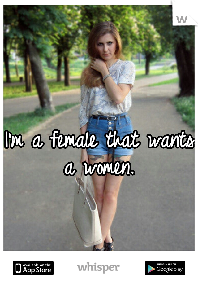 I'm a female that wants a women. 