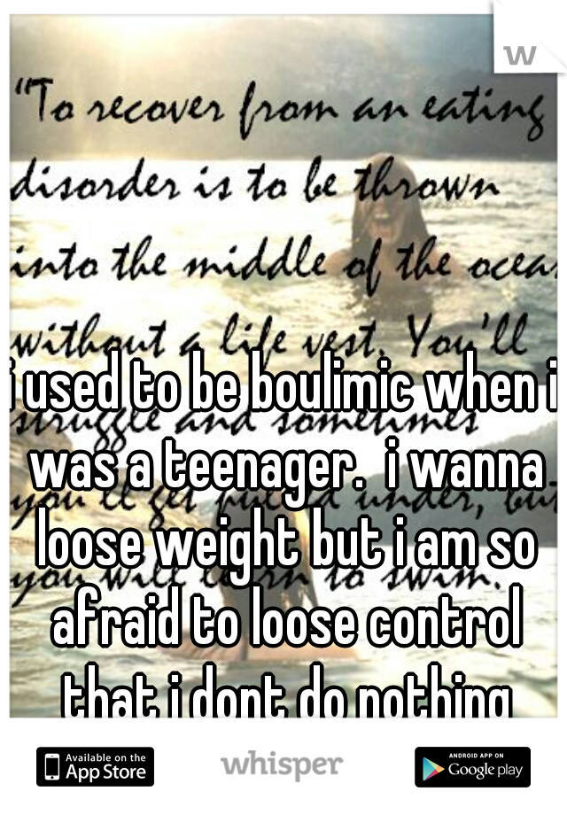 i used to be boulimic when i was a teenager.  i wanna loose weight but i am so afraid to loose control that i dont do nothing about it.