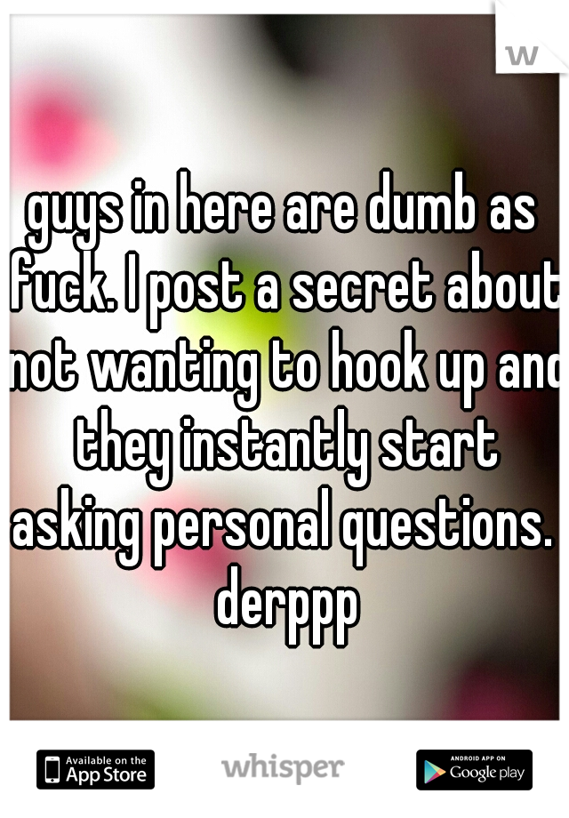 guys in here are dumb as fuck. I post a secret about not wanting to hook up and they instantly start asking personal questions.  derppp