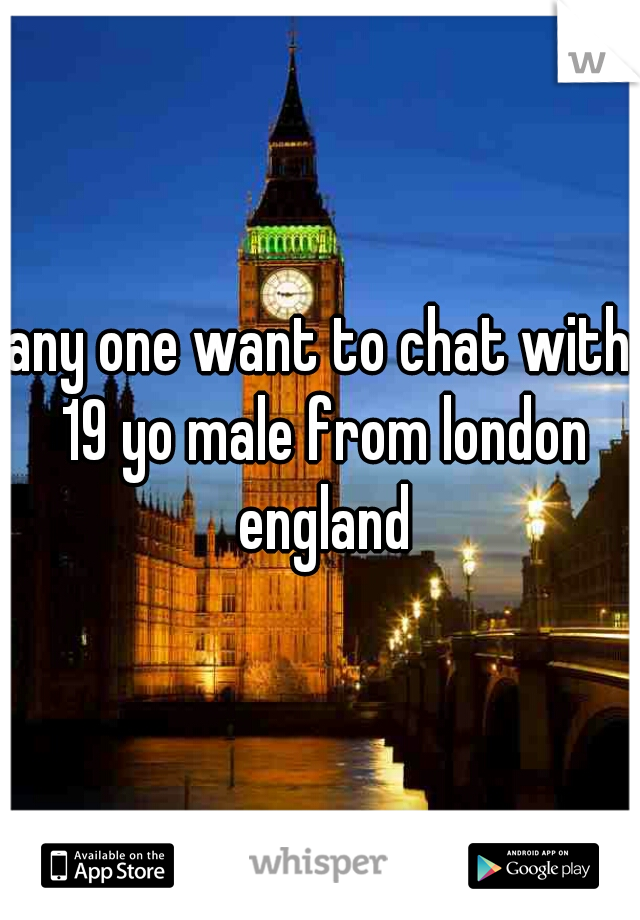 any one want to chat with 19 yo male from london england