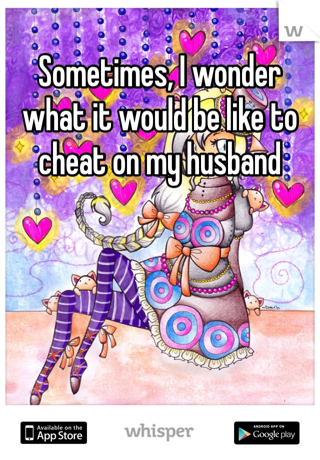 Sometimes, I wonder what it would be like to cheat on my husband