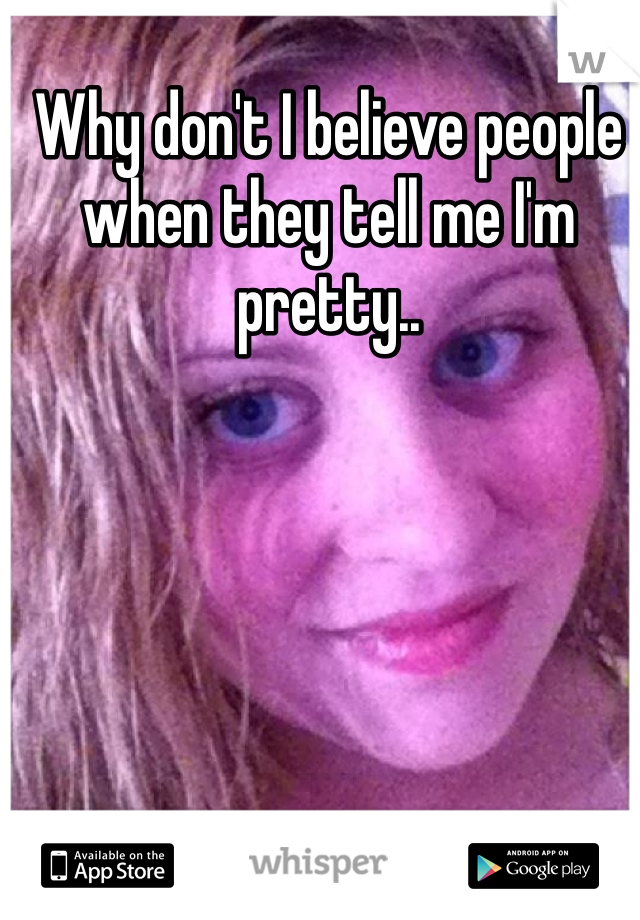 Why don't I believe people when they tell me I'm pretty..