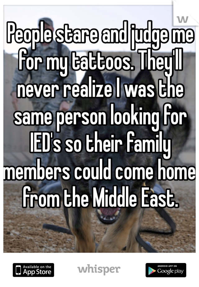 People stare and judge me for my tattoos. They'll never realize I was the same person looking for IED's so their family members could come home from the Middle East.