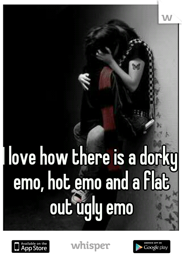 I love how there is a dorky emo, hot emo and a flat out ugly emo