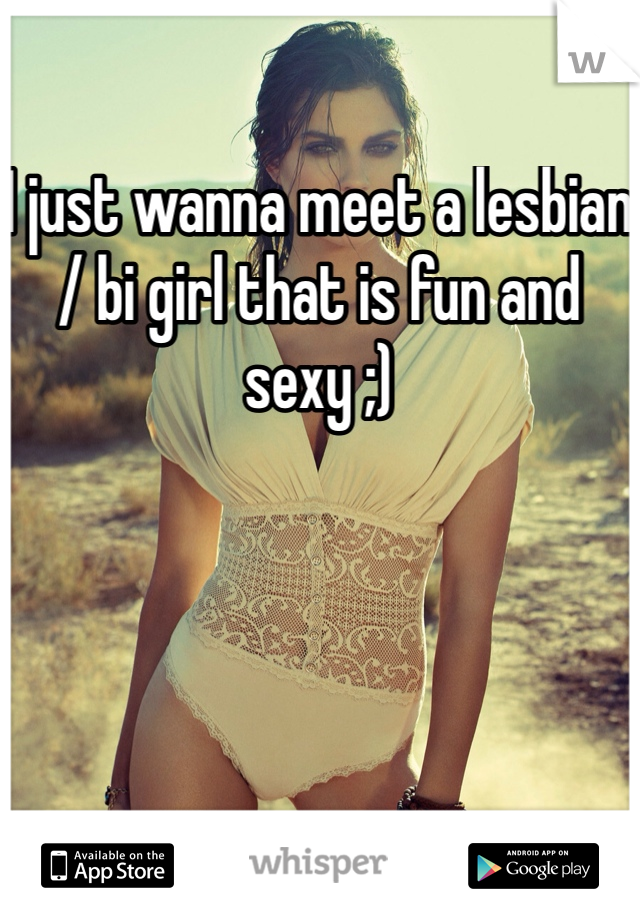 I just wanna meet a lesbian / bi girl that is fun and sexy ;)