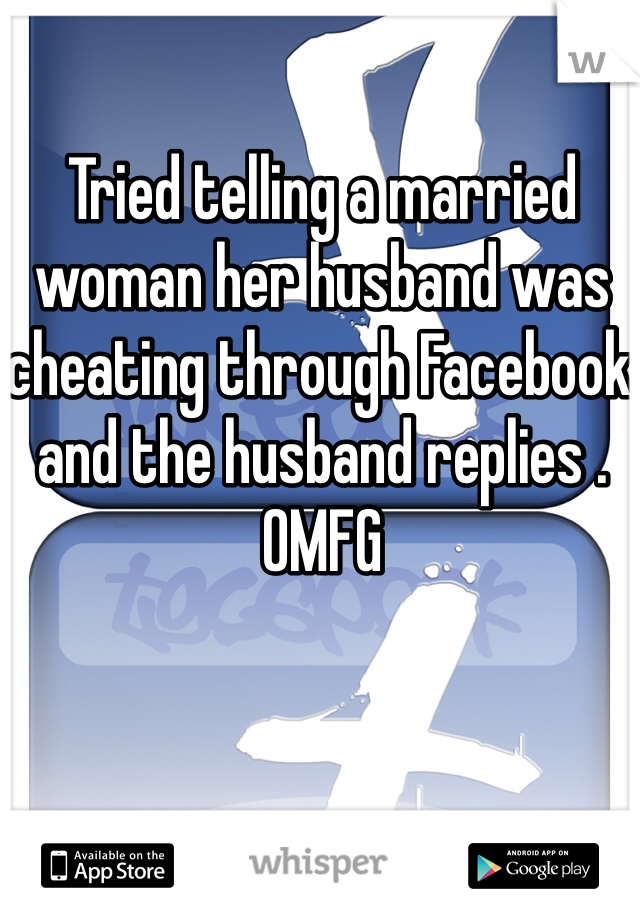 Tried telling a married woman her husband was cheating through Facebook and the husband replies . OMFG