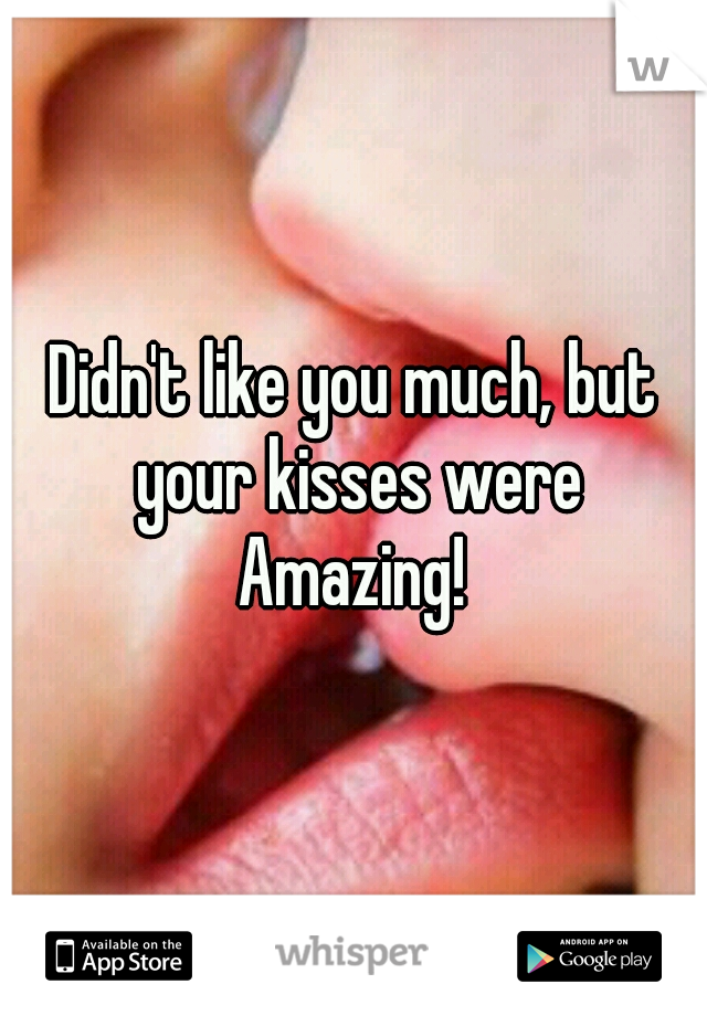 Didn't like you much, but your kisses were Amazing! 