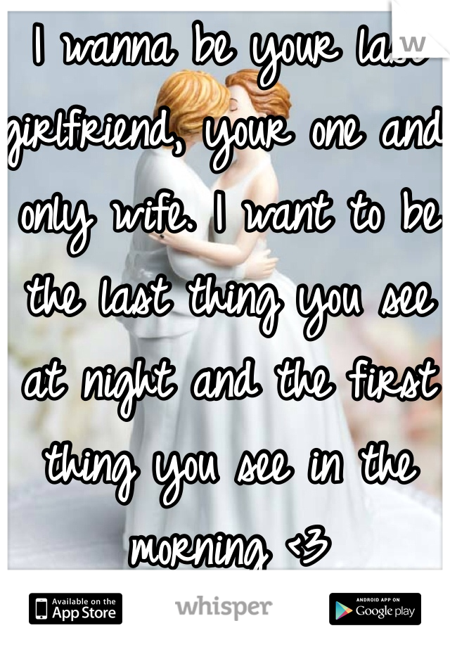 I wanna be your last girlfriend, your one and only wife. I want to be the last thing you see at night and the first thing you see in the morning <3