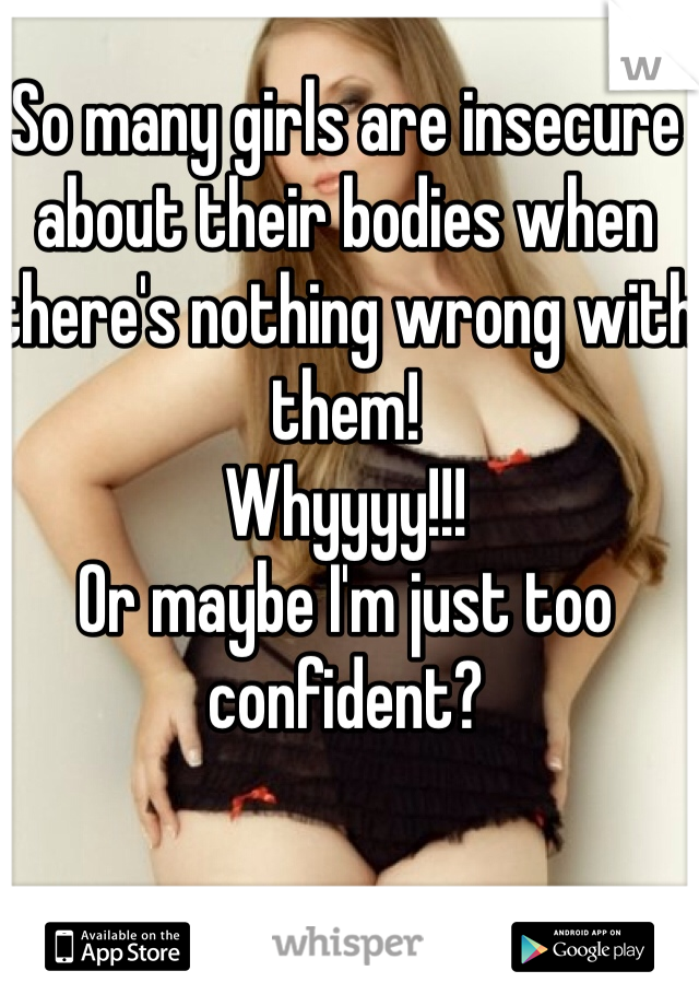 So many girls are insecure about their bodies when there's nothing wrong with them!
Whyyyy!!!
Or maybe I'm just too confident?