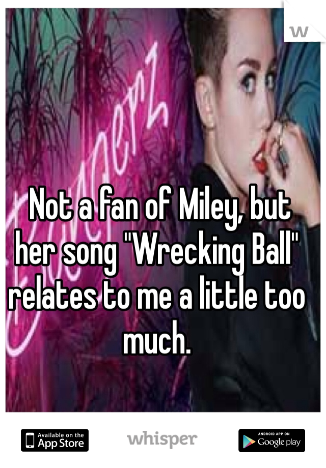  Not a fan of Miley, but her song "Wrecking Ball" relates to me a little too much. 