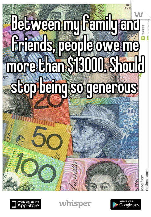 Between my family and friends, people owe me more than $13000. Should stop being so generous 