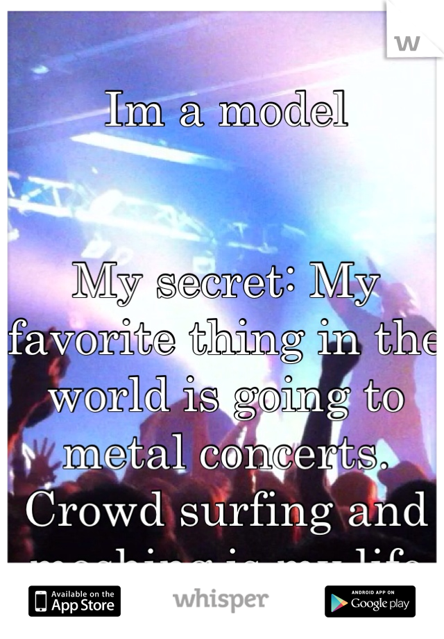 Im a model


My secret: My favorite thing in the world is going to metal concerts. Crowd surfing and moshing is my life 