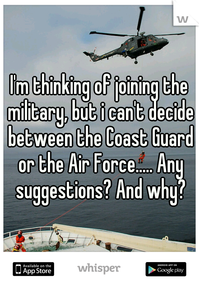 I'm thinking of joining the military, but i can't decide between the Coast Guard or the Air Force..... Any suggestions? And why?