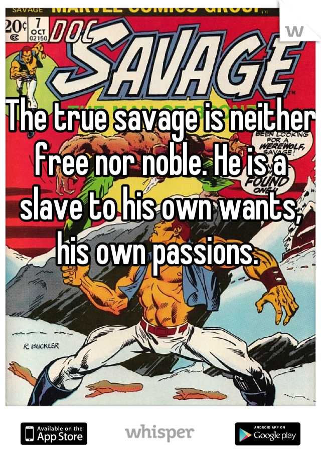 The true savage is neither free nor noble. He is a slave to his own wants, his own passions. 