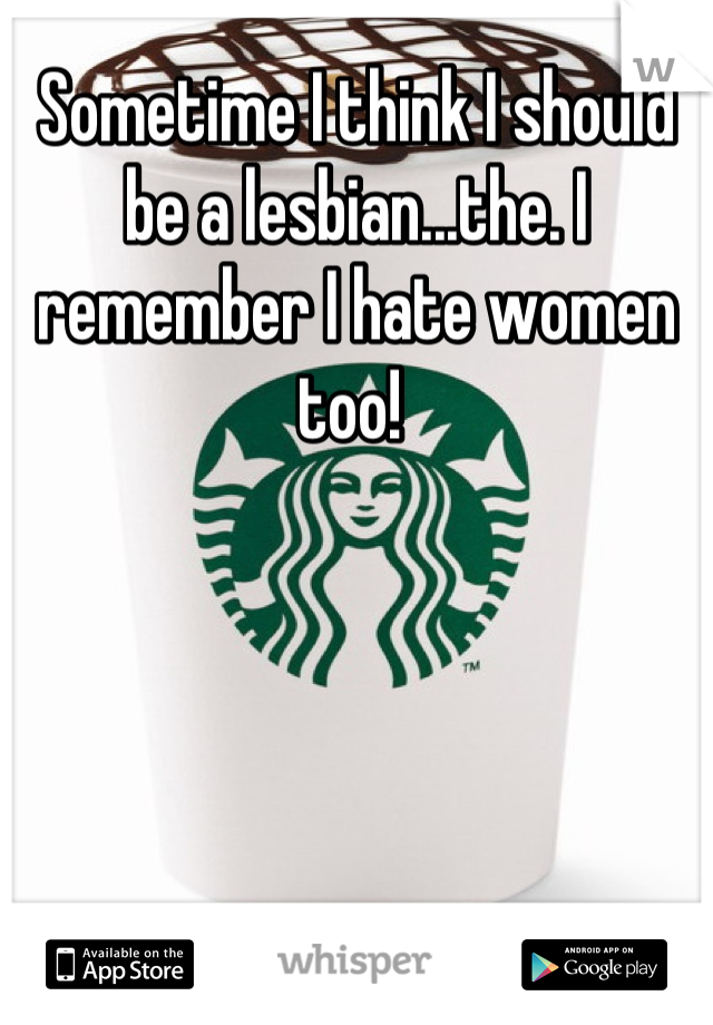 Sometime I think I should be a lesbian...the. I remember I hate women too! 