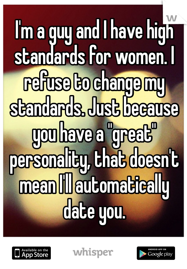 I'm a guy and I have high standards for women. I refuse to change my standards. Just because you have a "great" personality, that doesn't mean I'll automatically date you.