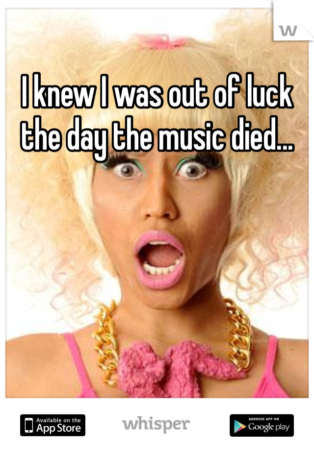 I knew I was out of luck the day the music died...